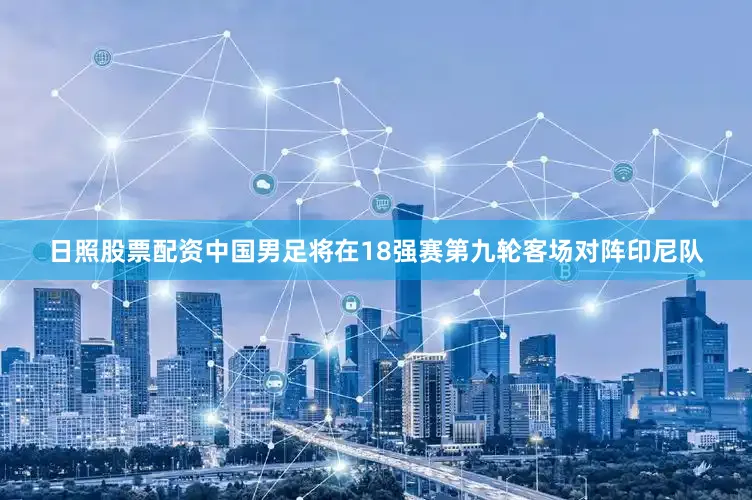日照股票配资中国男足将在18强赛第九轮客场对阵印尼队