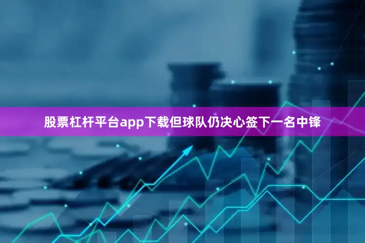股票杠杆平台app下载但球队仍决心签下一名中锋