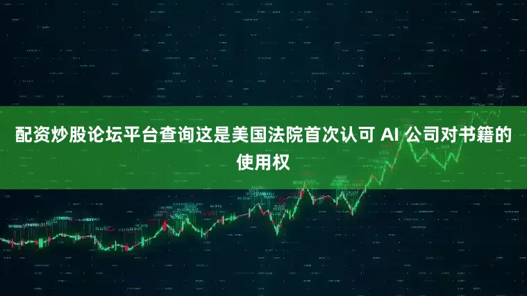 配资炒股论坛平台查询这是美国法院首次认可 AI 公司对书籍的使用权