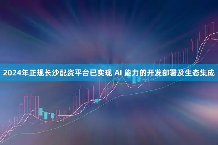 2024年正规长沙配资平台已实现 AI 能力的开发部署及生态集成