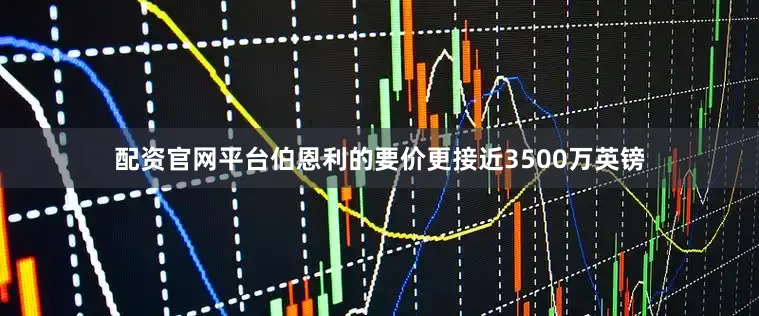 配资官网平台伯恩利的要价更接近3500万英镑