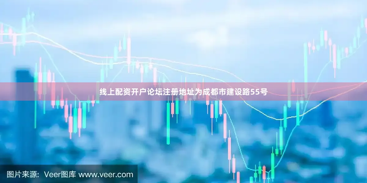 线上配资开户论坛注册地址为成都市建设路55号