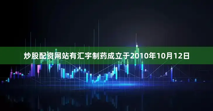 炒股配资网站有汇宇制药成立于2010年10月12日