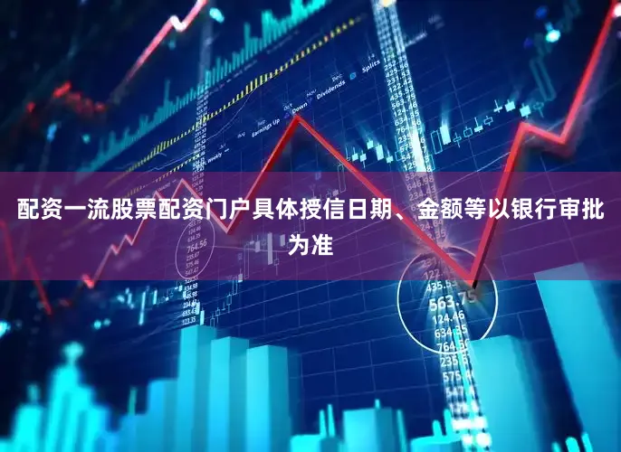 配资一流股票配资门户具体授信日期、金额等以银行审批为准