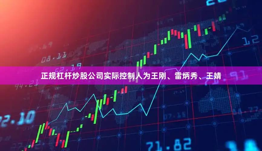 正规杠杆炒股公司实际控制人为王刚、雷炳秀、王婧