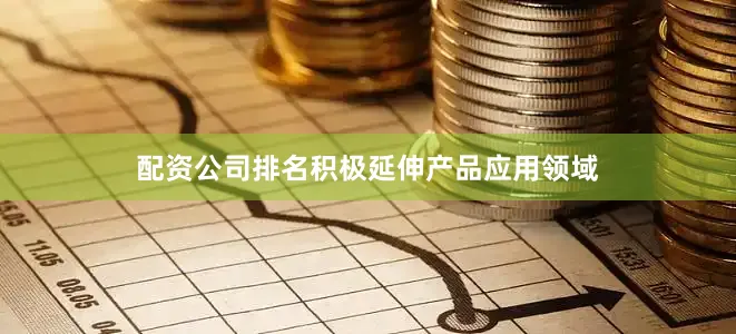 配资公司排名积极延伸产品应用领域