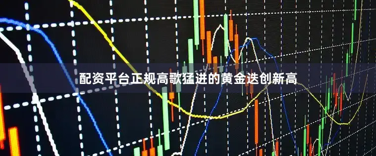 配资平台正规高歌猛进的黄金迭创新高