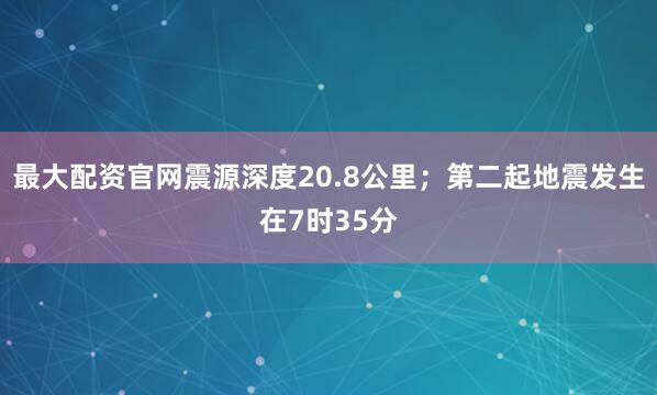 最大配资官网震源深度20.8公里；第二起地震发生在7时35分