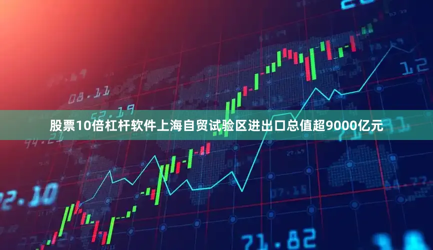 股票10倍杠杆软件上海自贸试验区进出口总值超9000亿元