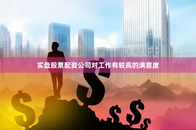 实盘股票配资公司对工作有较高的满意度