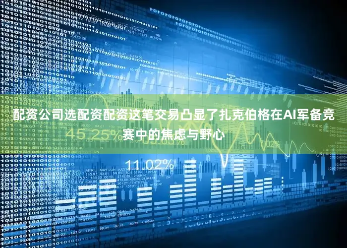 配资公司选配资配资这笔交易凸显了扎克伯格在AI军备竞赛中的焦虑与野心