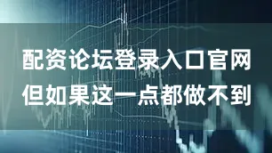 配资论坛登录入口官网但如果这一点都做不到