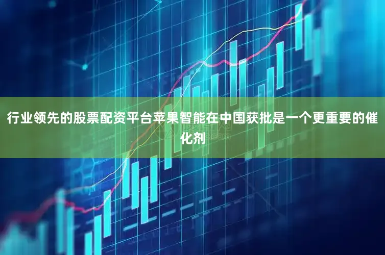 行业领先的股票配资平台苹果智能在中国获批是一个更重要的催化剂