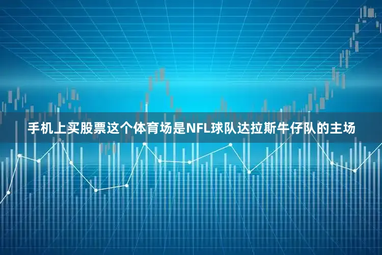 手机上买股票这个体育场是NFL球队达拉斯牛仔队的主场