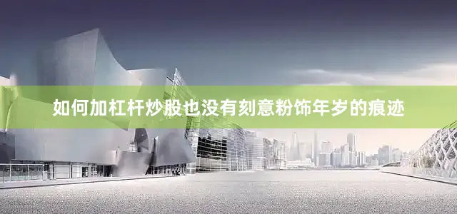 如何加杠杆炒股也没有刻意粉饰年岁的痕迹