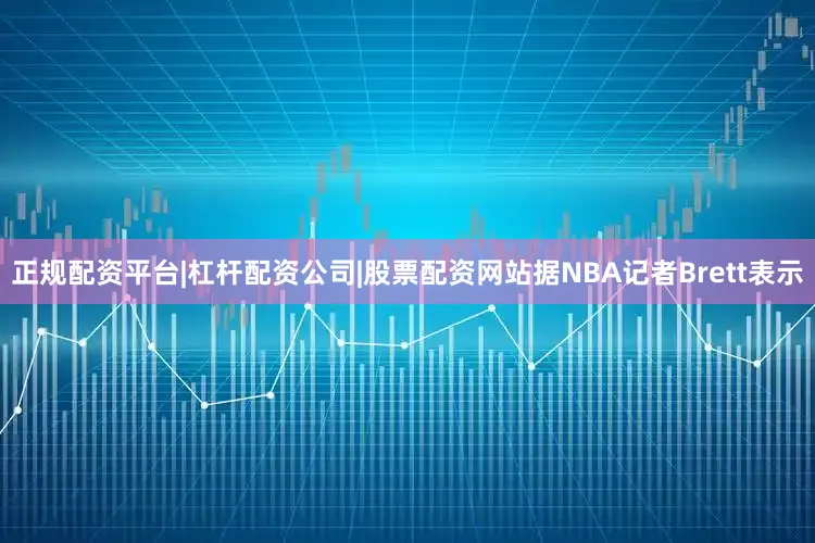 正规配资平台|杠杆配资公司|股票配资网站据NBA记者Brett表示