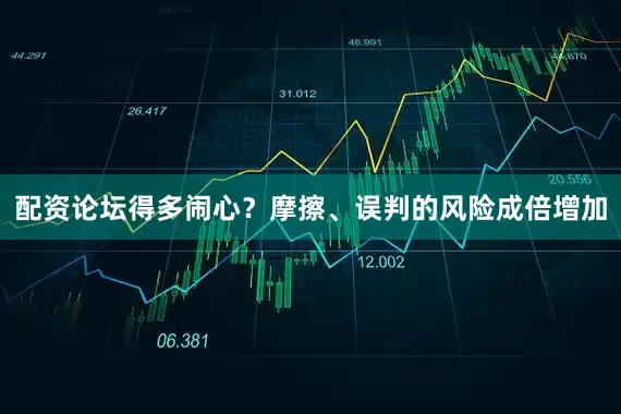 配资论坛得多闹心？摩擦、误判的风险成倍增加
