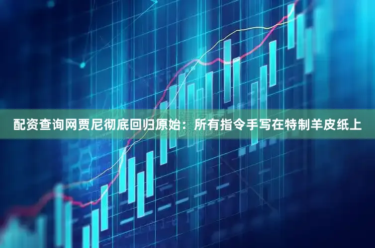 配资查询网贾尼彻底回归原始：所有指令手写在特制羊皮纸上