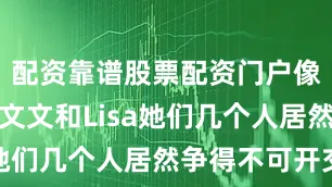 配资靠谱股票配资门户像艾琳、马文文和Lisa她们几个人居然争得不可开交