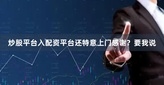 炒股平台入配资平台还特意上门感谢？要我说