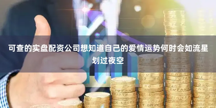 可查的实盘配资公司想知道自己的爱情运势何时会如流星划过夜空
