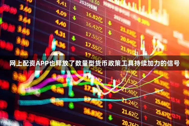 网上配资APP也释放了数量型货币政策工具持续加力的信号