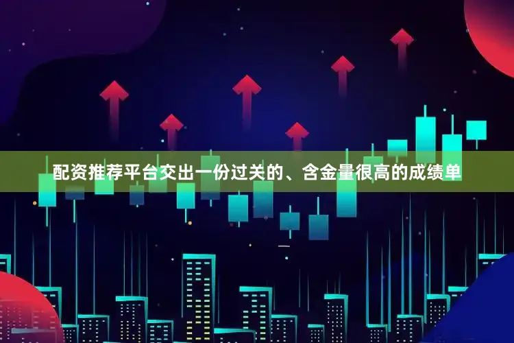 配资推荐平台交出一份过关的、含金量很高的成绩单