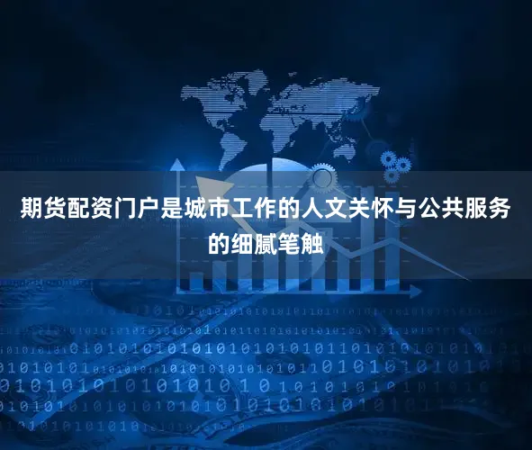 期货配资门户是城市工作的人文关怀与公共服务的细腻笔触