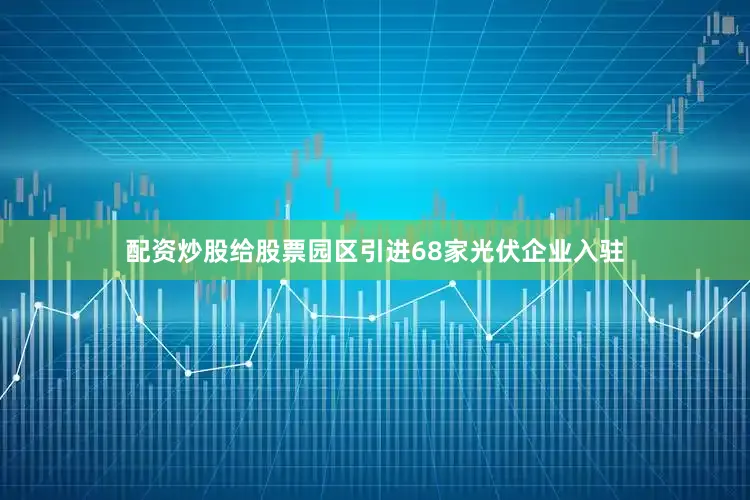 配资炒股给股票园区引进68家光伏企业入驻