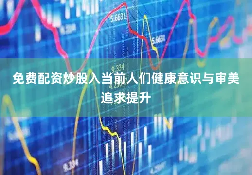 免费配资炒股入当前人们健康意识与审美追求提升