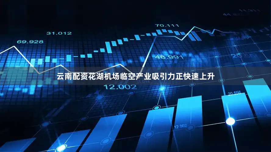 云南配资花湖机场临空产业吸引力正快速上升