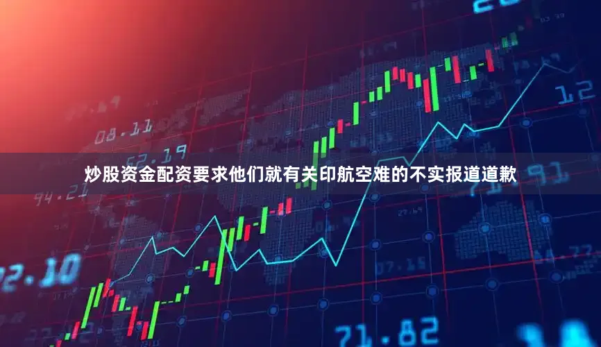 炒股资金配资要求他们就有关印航空难的不实报道道歉