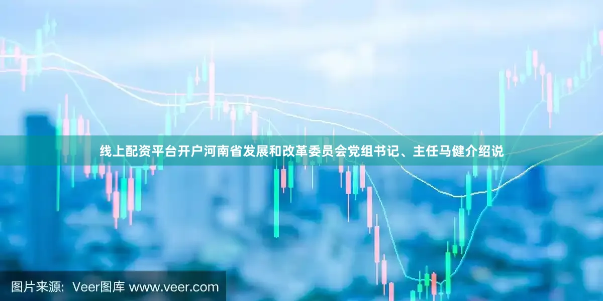 线上配资平台开户河南省发展和改革委员会党组书记、主任马健介绍说