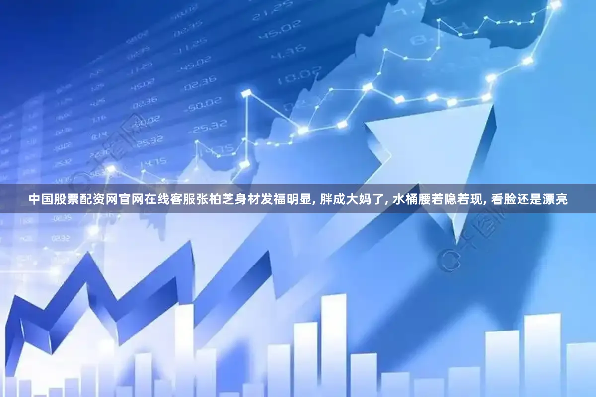 中国股票配资网官网在线客服张柏芝身材发福明显, 胖成大妈了, 水桶腰若隐若现, 看脸还是漂亮