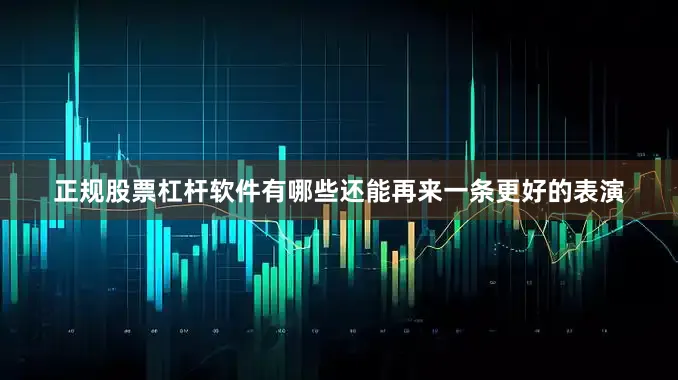 正规股票杠杆软件有哪些还能再来一条更好的表演