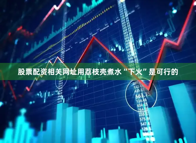 股票配资相关网址用荔枝壳煮水“下火”是可行的