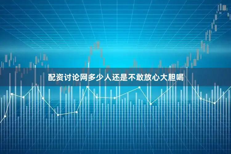 配资讨论网多少人还是不敢放心大胆喝