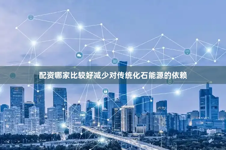 配资哪家比较好减少对传统化石能源的依赖