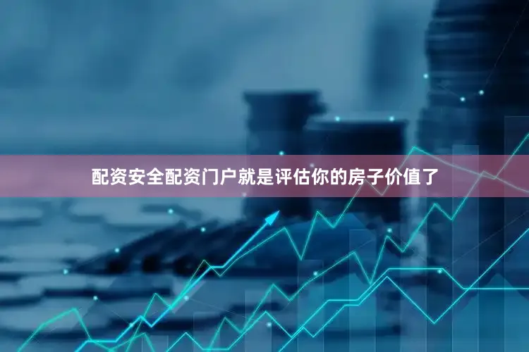 配资安全配资门户就是评估你的房子价值了