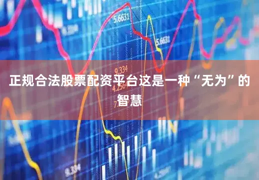 正规合法股票配资平台这是一种“无为”的智慧