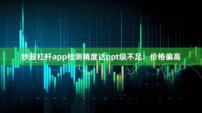 炒股杠杆app检测精度达ppt级不足：价格偏高
