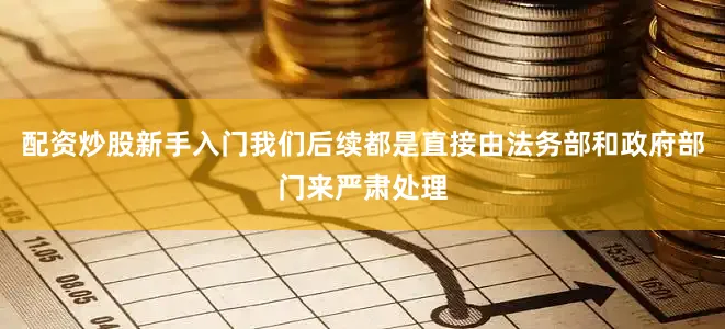 配资炒股新手入门我们后续都是直接由法务部和政府部门来严肃处理