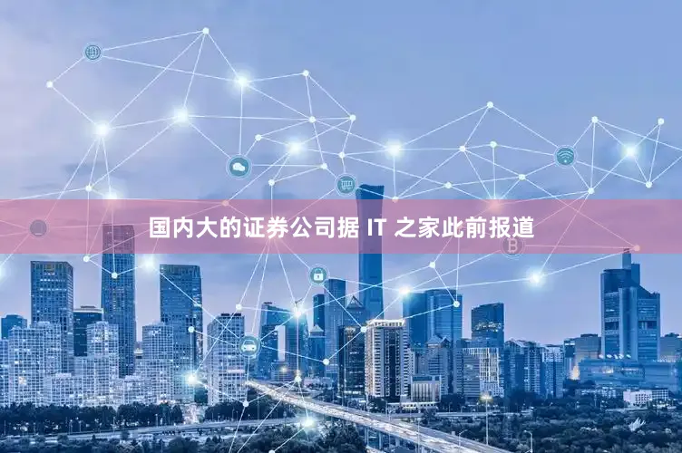 国内大的证券公司据 IT 之家此前报道