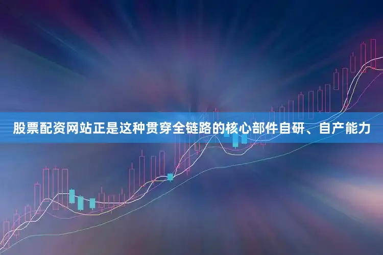 股票配资网站正是这种贯穿全链路的核心部件自研、自产能力