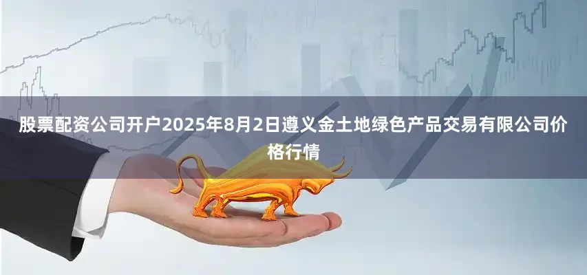 股票配资公司开户2025年8月2日遵义金土地绿色产品交易有限公司价格行情
