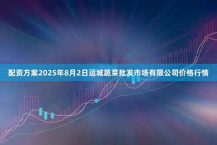 配资方案2025年8月2日运城蔬菜批发市场有限公司价格行情