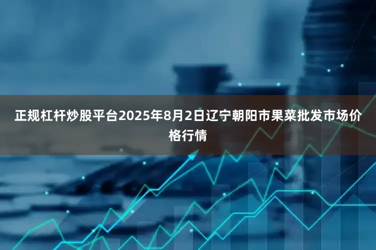 正规杠杆炒股平台2025年8月2日辽宁朝阳市果菜批发市场价格行情