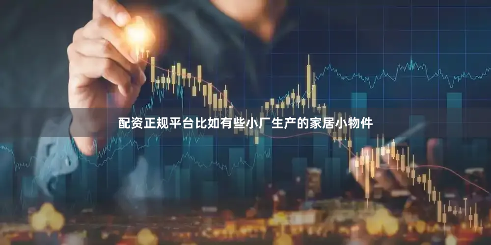 配资正规平台比如有些小厂生产的家居小物件