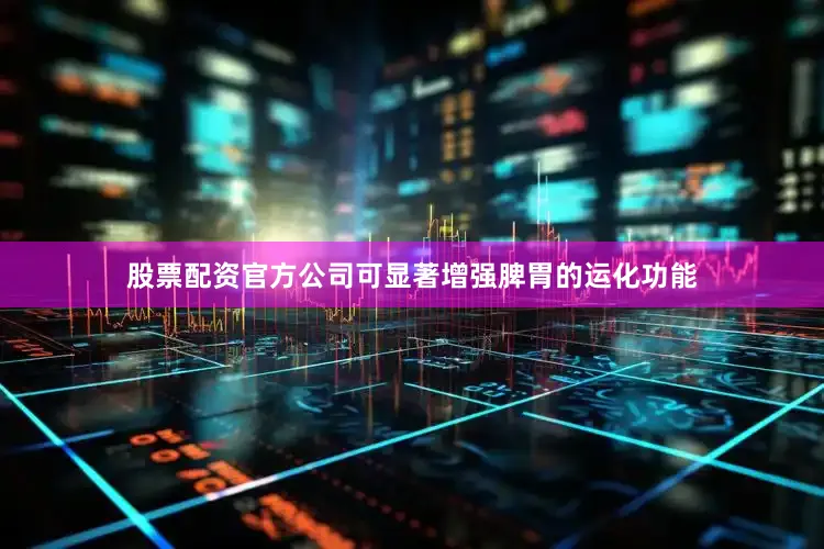 股票配资官方公司可显著增强脾胃的运化功能