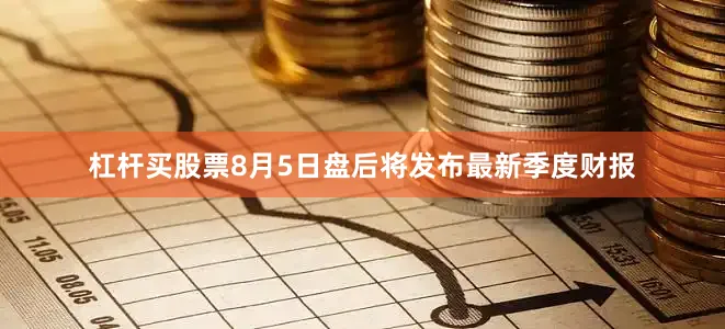 杠杆买股票8月5日盘后将发布最新季度财报